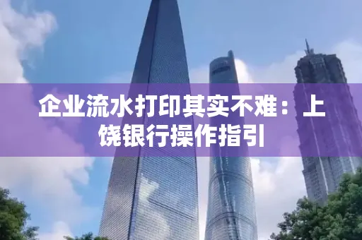 企业流水打印其实不难：上饶银行操作指引