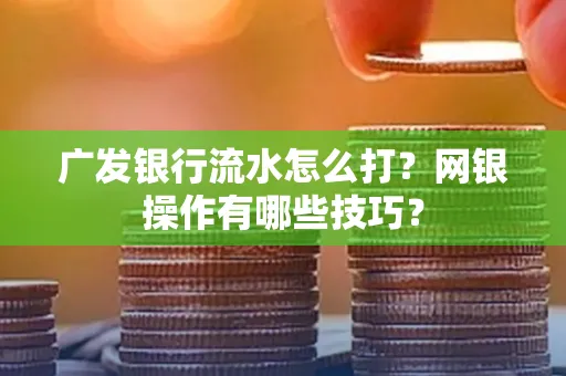 广发银行流水怎么打？网银操作有哪些技巧？