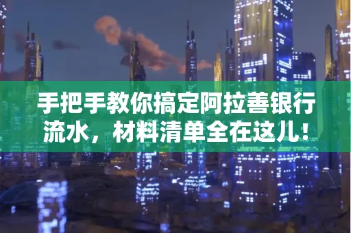 手把手教你搞定阿拉善银行流水，材料清单全在这儿！