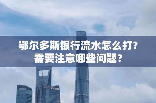 鄂尔多斯银行流水怎么打？需要注意哪些问题？