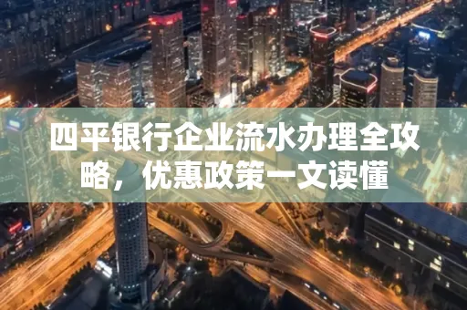 四平银行企业流水办理全攻略，优惠政策一文读懂