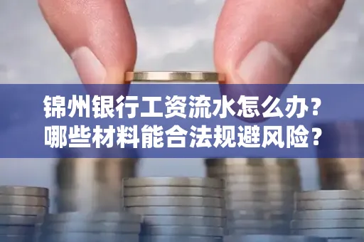 锦州银行工资流水怎么办？哪些材料能合法规避风险？