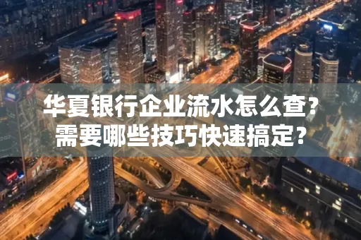 华夏银行企业流水怎么查？需要哪些技巧快速搞定？