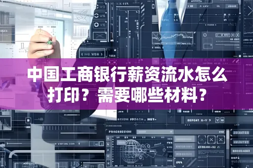 中国工商银行薪资流水怎么打印？需要哪些材料？