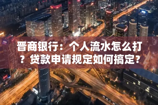 晋商银行：个人流水怎么打？贷款申请规定如何搞定？