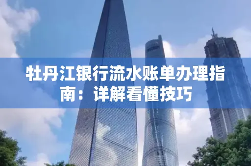牡丹江银行流水账单办理指南:详解看懂技巧 牡丹江银行流水账单办理指南:详解看懂技巧