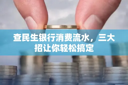 查民生银行消费流水，三大招让你轻松搞定