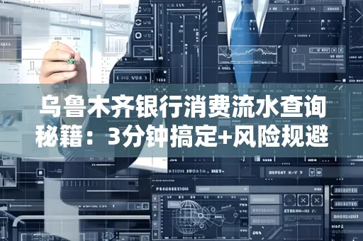 乌鲁木齐银行消费流水查询秘籍：3分钟搞定+风险规避干货