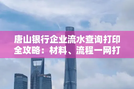 唐山银行企业流水查询打印全攻略：材料、流程一网打尽！