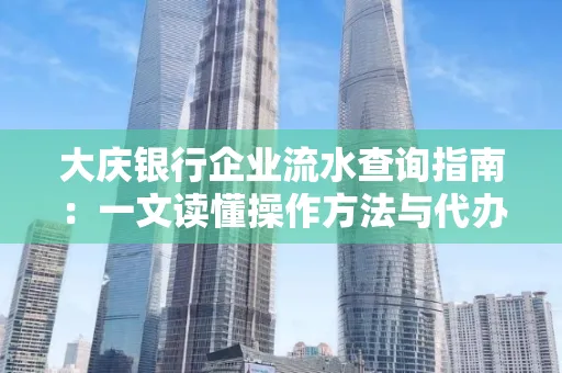大庆银行企业流水查询指南：一文读懂操作方法与代办注意事项
