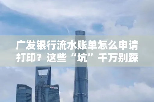 广发银行流水账单怎么申请打印？这些“坑”千万别踩！
