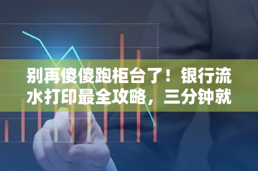 别再傻傻跑柜台了！银行流水打印最全攻略，三分钟就搞懂