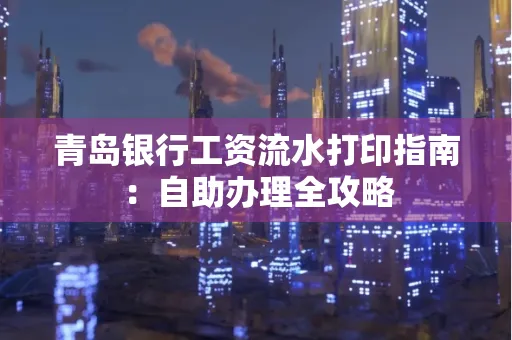青岛银行工资流水打印指南：自助办理全攻略