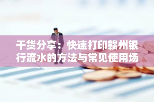 干货分享：快速打印赣州银行流水的方法与常见使用场景