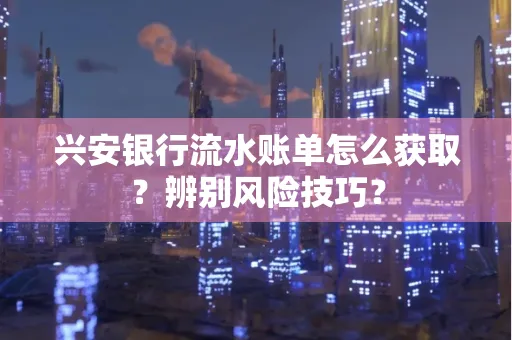 兴安银行流水账单怎么获取？辨别风险技巧？