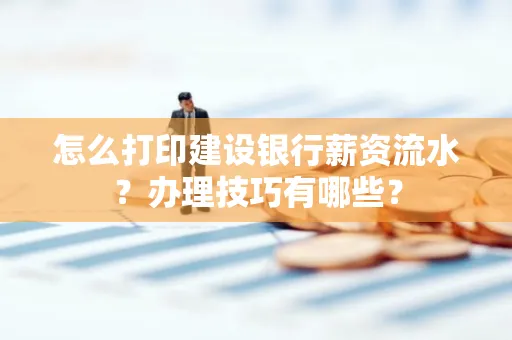 怎么打印建设银行薪资流水？办理技巧有哪些？