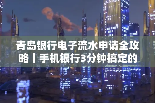 青岛银行电子流水申请全攻略｜手机银行3分钟搞定的实用技巧
