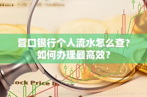 营口银行个人流水怎么查？如何办理最高效？