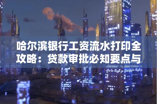 哈尔滨银行工资流水打印全攻略：贷款审批必知要点与实用取证技巧