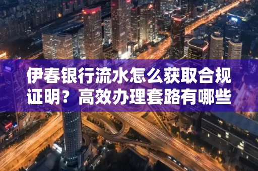 伊春银行流水怎么获取合规证明？高效办理套路有哪些