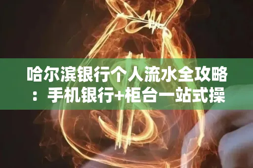 哈尔滨银行个人流水全攻略：手机银行+柜台一站式操作指南