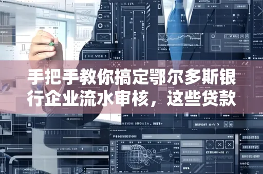手把手教你搞定鄂尔多斯银行企业流水审核，这些贷款提额方法别踩雷！