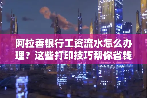 阿拉善银行工资流水怎么办理？这些打印技巧帮你省钱又省事！